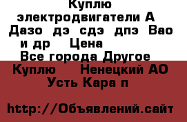 Куплю электродвигатели А4, Дазо, дэ, сдэ, дпэ, Вао и др. › Цена ­ 100 000 - Все города Другое » Куплю   . Ненецкий АО,Усть-Кара п.